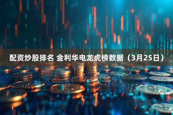 配资炒股排名 金利华电龙虎榜数据（3月25日）