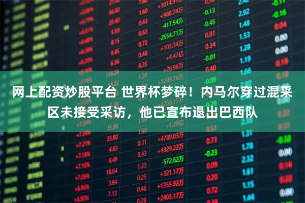 网上配资炒股平台 世界杯梦碎！内马尔穿过混采区未接受采访，他已宣布退出巴西队