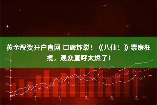 黄金配资开户官网 口碑炸裂！《八仙！》票房狂揽，观众直呼太燃了！