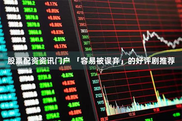 股票配资资讯门户 「容易被误弃」的好评剧推荐