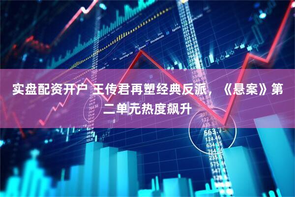 实盘配资开户 王传君再塑经典反派，《悬案》第二单元热度飙升
