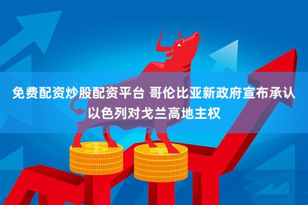 免费配资炒股配资平台 哥伦比亚新政府宣布承认以色列对戈兰高地主权
