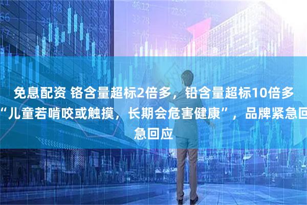 免息配资 铬含量超标2倍多，铅含量超标10倍多！“儿童若啃咬或触摸，长期会危害健康”，品牌紧急回应