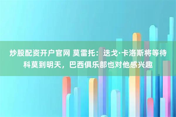 炒股配资开户官网 莫雷托：迭戈·卡洛斯将等待科莫到明天，巴西俱乐部也对他感兴趣