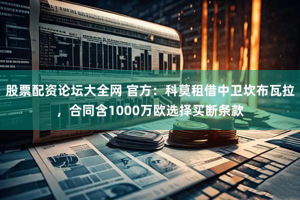 股票配资论坛大全网 官方：科莫租借中卫坎布瓦拉，合同含1000万欧选择买断条款